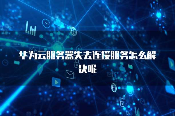 华为云服务器失去连接服务怎么解决呢