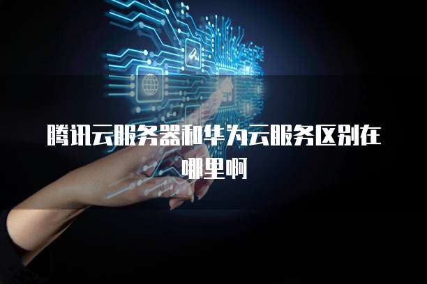 腾讯云服务器和华为云服务区别在哪里啊