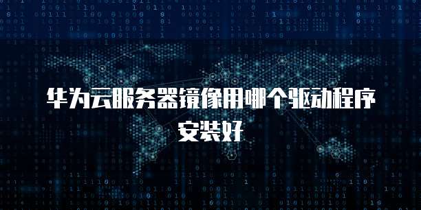 华为云服务器镜像用哪个驱动程序安装好