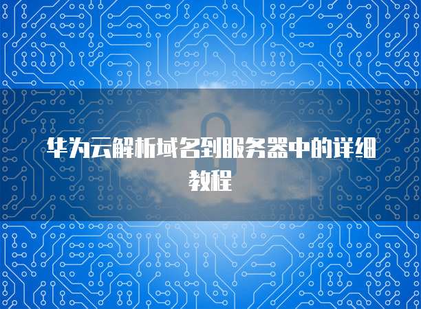华为云解析域名到服务器中的详细教程
