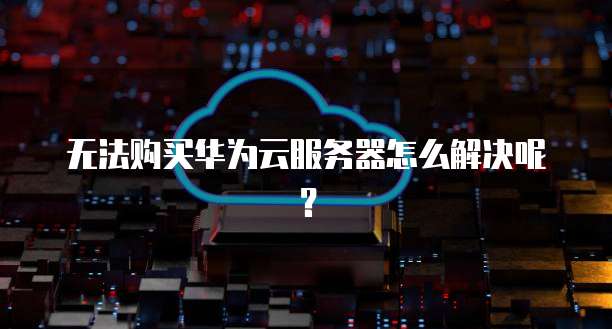 无法购买华为云服务器怎么解决呢？