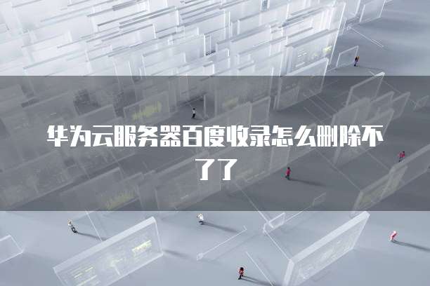 华为云服务器百度收录怎么删除不了了