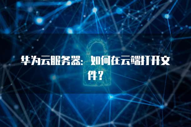 华为云服务器：如何在云端打开文件？