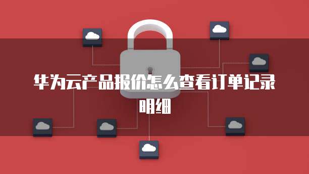 华为云产品报价怎么查看订单记录明细