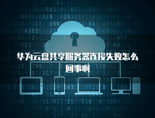 华为云盘共享服务器连接失败怎么回事啊