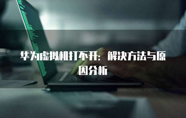 华为虚拟机打不开：解决方法与原因分析