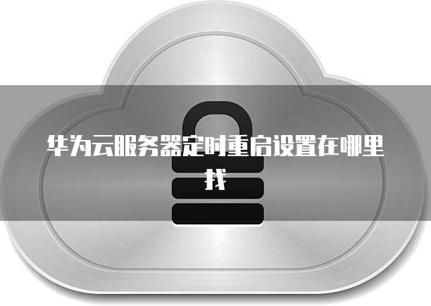 华为云服务器定时重启设置在哪里找