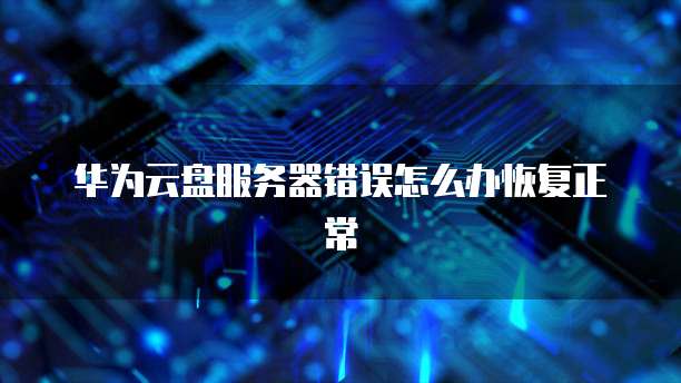 华为云盘服务器错误怎么办恢复正常