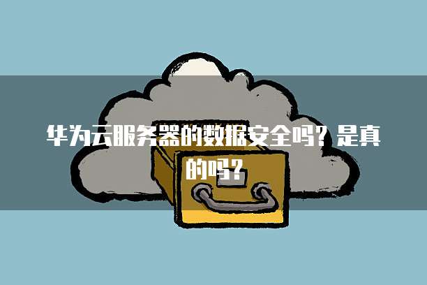 华为云服务器的数据安全吗？是真的吗？
