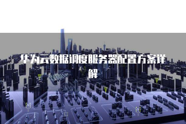 华为云数据调度服务器配置方案详解