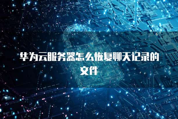 华为云服务器怎么恢复聊天记录的文件