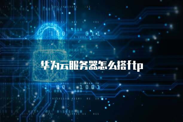 华为云服务器怎么搭ftp