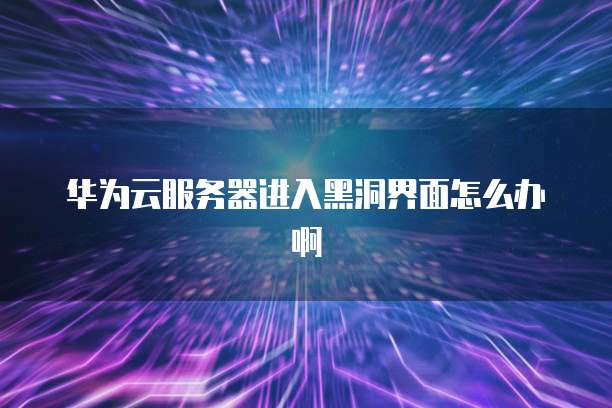 华为云服务器进入黑洞界面怎么办啊