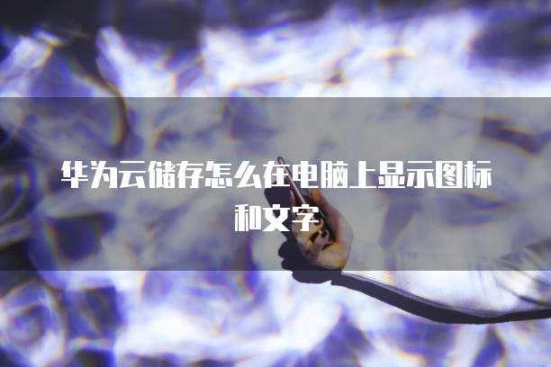 华为云储存怎么在电脑上显示图标和文字
