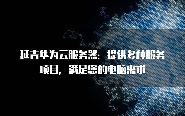 延吉华为云服务器：提供多种服务项目，满足您的电脑需求