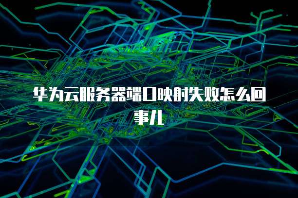 华为云服务器端口映射失败怎么回事儿