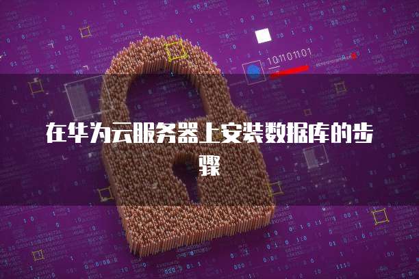 在华为云服务器上安装数据库的步骤