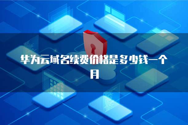 华为云域名续费价格是多少钱一个月