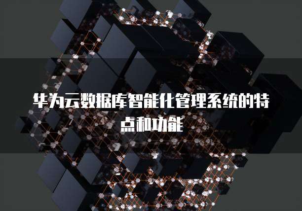 华为云数据库智能化管理系统的特点和功能