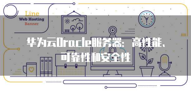 华为云Oracle服务器：高性能、可靠性和安全性