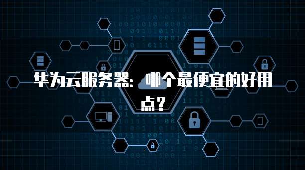 华为云服务器：哪个最便宜的好用点？