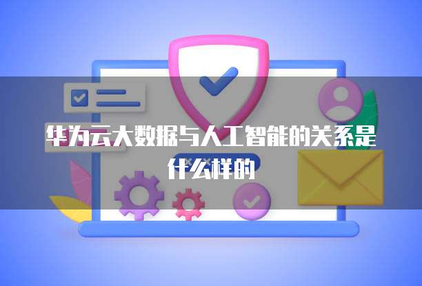 华为云大数据与人工智能的关系是什么样的