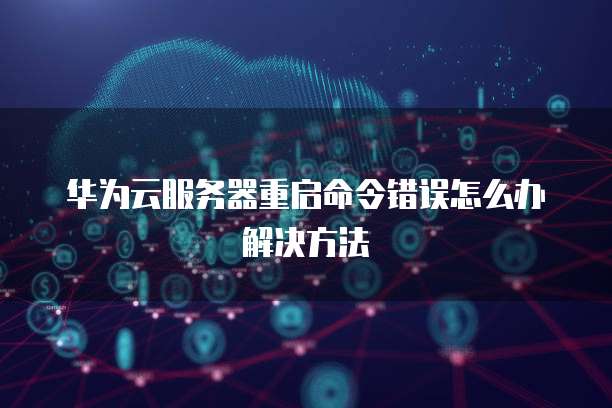 华为云服务器重启命令错误怎么办解决方法