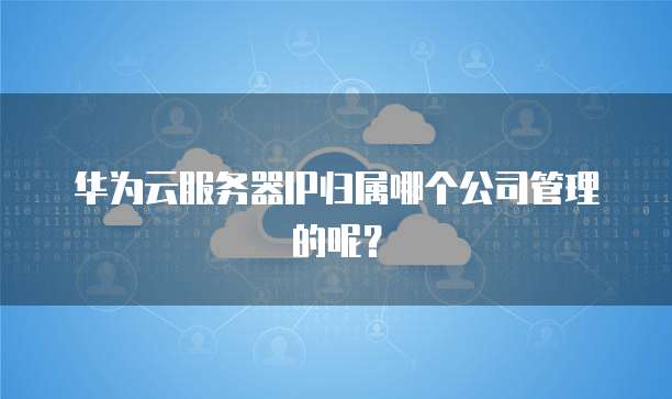 华为云服务器IP归属哪个公司管理的呢？