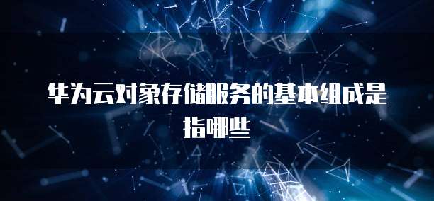 华为云对象存储服务的基本组成是指哪些