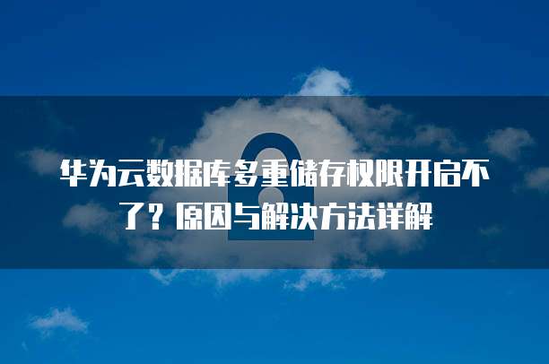 华为云数据库多重储存权限开启不了？原因与解决方法详解