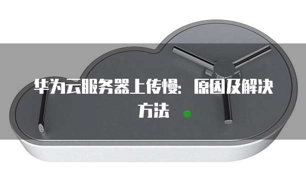 华为云服务器上传慢：原因及解决方法