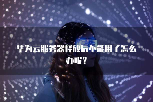 华为云服务器释放后不能用了怎么办呢？