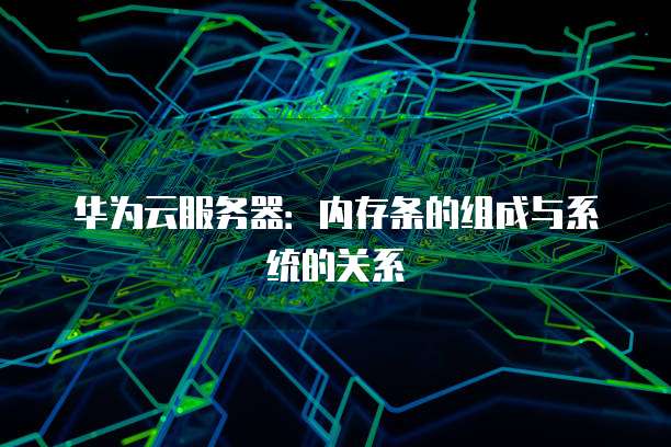 华为云服务器：内存条的组成与系统的关系