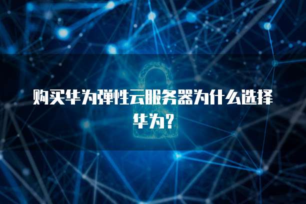 购买华为弹性云服务器为什么选择华为？