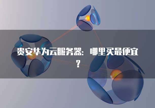 贵安华为云服务器：哪里买最便宜？