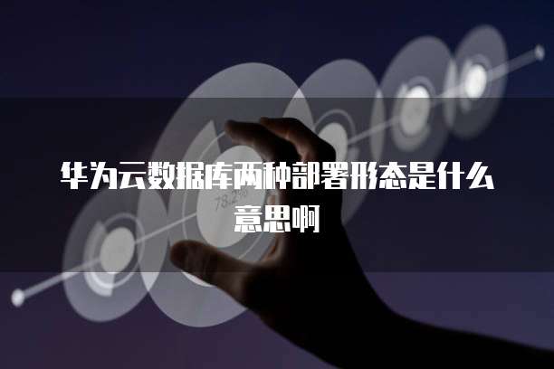 华为云数据库两种部署形态是什么意思啊
