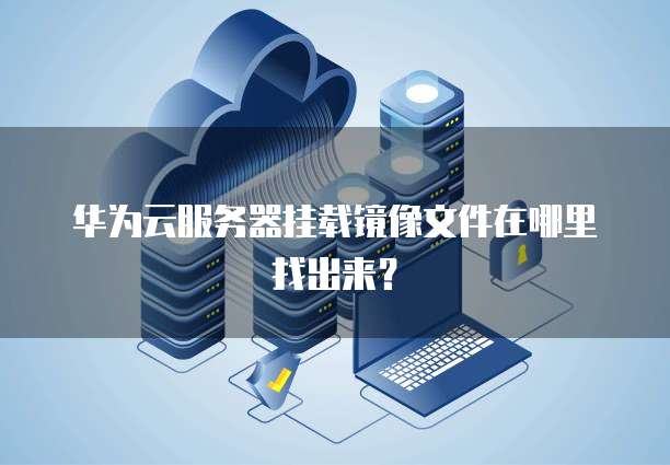 华为云服务器挂载镜像文件在哪里找出来？