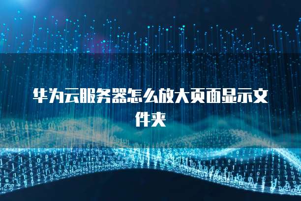 华为云服务器怎么放大页面显示文件夹