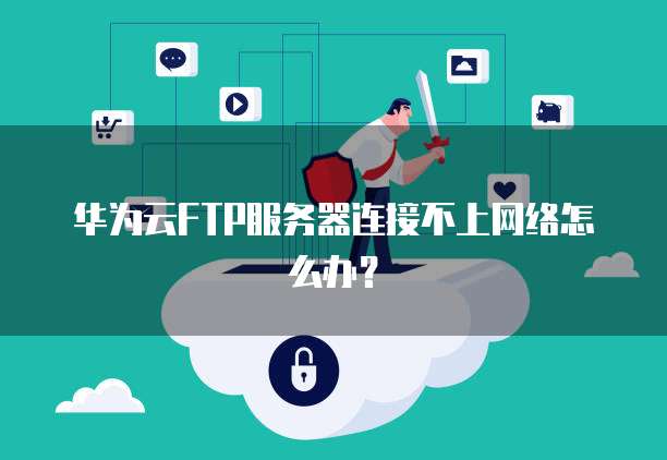 华为云FTP服务器连接不上网络怎么办？