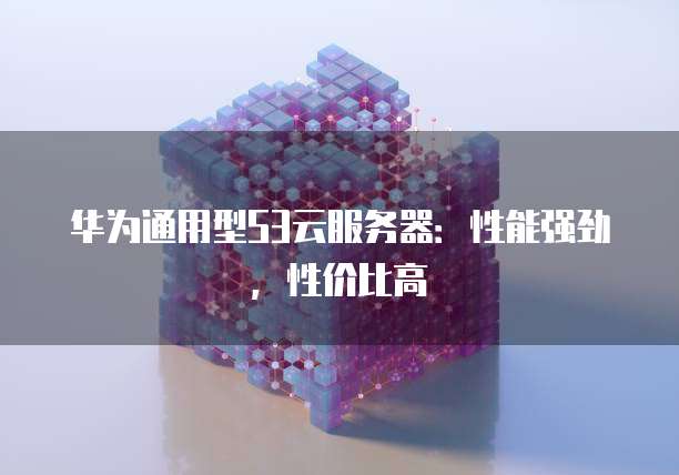 华为通用型S3云服务器：性能强劲，性价比高