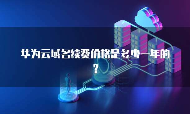 华为云域名续费价格是多少一年的？