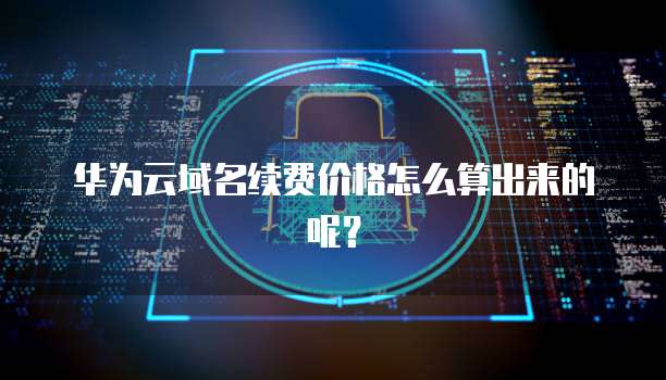 华为云域名续费价格怎么算出来的呢？