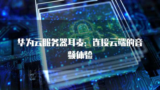 华为云服务器耳麦：连接云端的音频体验