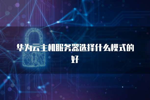 华为云主机服务器选择什么模式的好