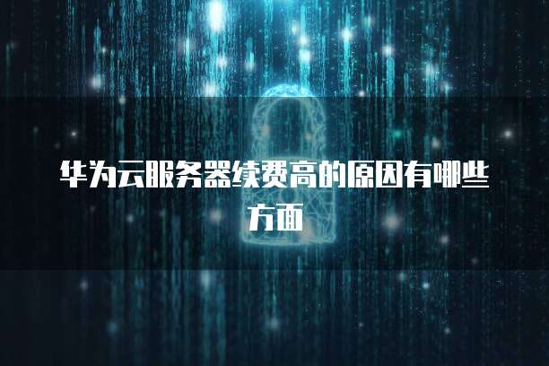 华为云服务器续费高的原因有哪些方面