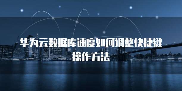 华为云数据库速度如何调整快捷键操作方法
