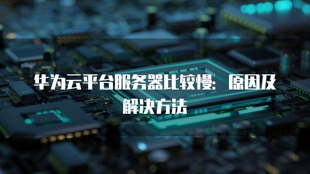 华为云平台服务器比较慢：原因及解决方法