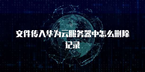 文件传入华为云服务器中怎么删除记录