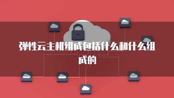 弹性云主机组成包括什么和什么组成的
