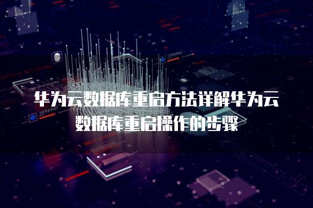 华为云数据库重启方法详解华为云数据库重启操作的步骤